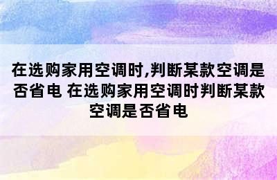 在选购家用空调时,判断某款空调是否省电 在选购家用空调时判断某款空调是否省电